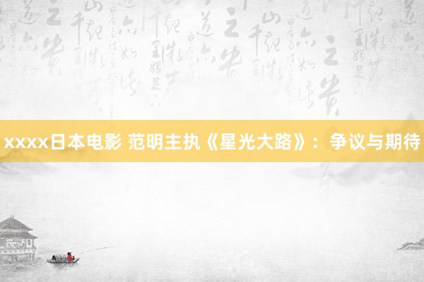 xxxx日本电影 范明主执《星光大路》:争议与期待