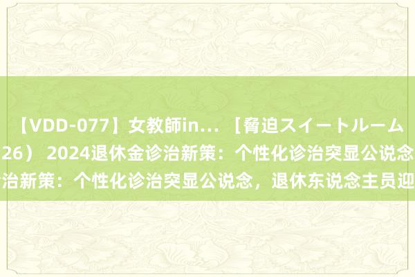 【VDD-077】女教師in… ［脅迫スイートルーム］ Teacher ASUKA（26） 2024退休金诊治新策：个性化诊治突显公说念，退休东说念主员迎福音