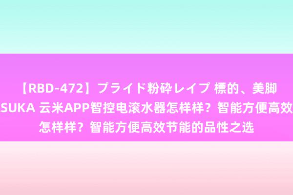 【RBD-472】プライド粉砕レイプ 標的、美脚パーツモデル ASUKA 云米APP智控电滚水器怎样样？智能方便高效节能的品性之选