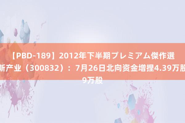 【PBD-189】2012年下半期プレミアム傑作選 新产业（300832）：7月26日北向资金增捏4.39万股