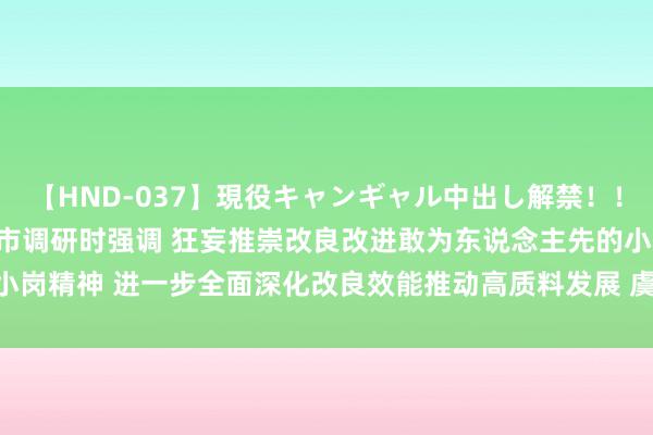 【HND-037】現役キャンギャル中出し解禁！！ ASUKA 梁言顺在滁州市调研时强调 狂妄推崇改良改进敢为东说念主先的小岗精神 进一步全面深化改良效能推动高质料发展 虞爱华参加_大皖新闻 | 安徽网