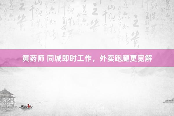 黄药师 同城即时工作，外卖跑腿更宽解