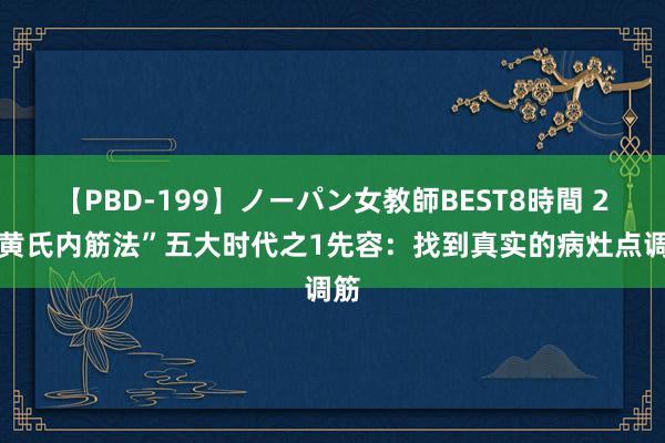 【PBD-199】ノーパン女教師BEST8時間 2 “黄氏内筋法”五大时代之1先容:找到真实的病灶点调筋