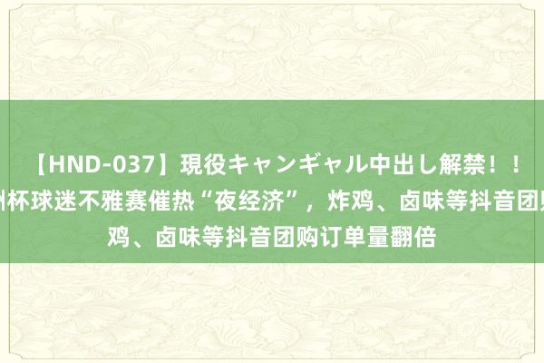 【HND-037】現役キャンギャル中出し解禁！！ ASUKA 欧洲杯球迷不雅赛催热“夜经济”，炸鸡、卤味等抖音团购订单量翻倍