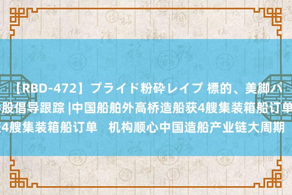 【RBD-472】プライド粉砕レイプ 標的、美脚パーツモデル ASUKA 港股倡导跟踪 |中国船舶外高桥造船获4艘集装箱船订单   机构顺心中国造船产业链大周期（附倡导股）