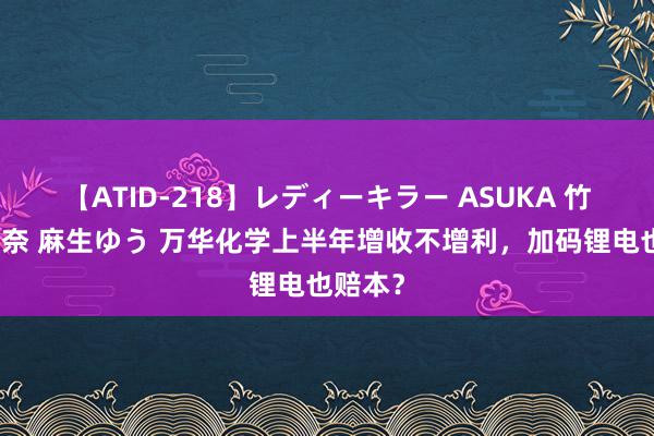 【ATID-218】レディーキラー ASUKA 竹内紗里奈 麻生ゆう 万华化学上半年增收不增利，加码锂电也赔本？