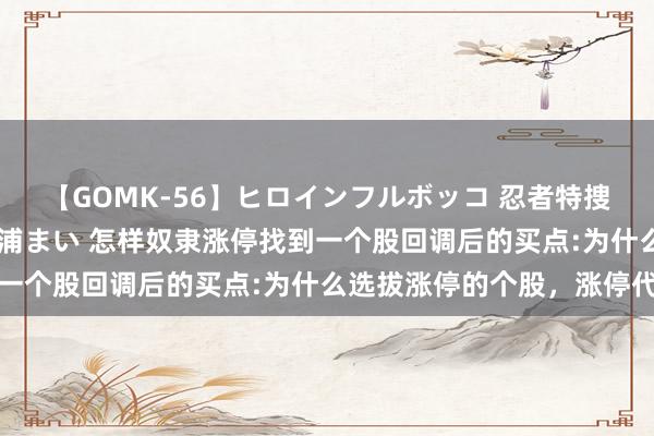 【GOMK-56】ヒロインフルボッコ 忍者特捜隊バードファイター 三浦まい 怎样奴隶涨停找到一个股回调后的买点:为什么选拔涨停的个股,涨停代