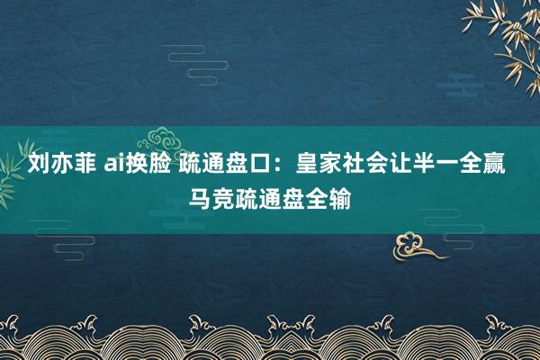 刘亦菲 ai换脸 疏通盘口:皇家社会让半一全赢 马竞疏通盘全输