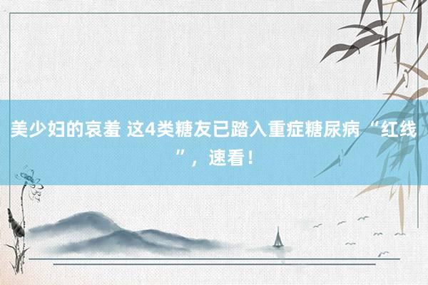 美少妇的哀羞 这4类糖友已踏入重症糖尿病 “红线”，速看！