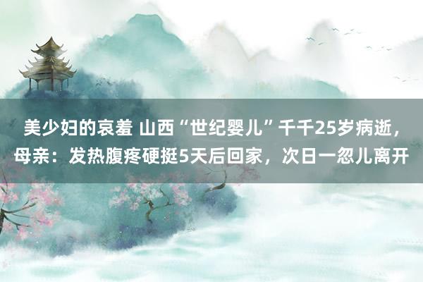 美少妇的哀羞 山西“世纪婴儿”千千25岁病逝，母亲：发热腹疼硬挺5天后回家，次日一忽儿离开