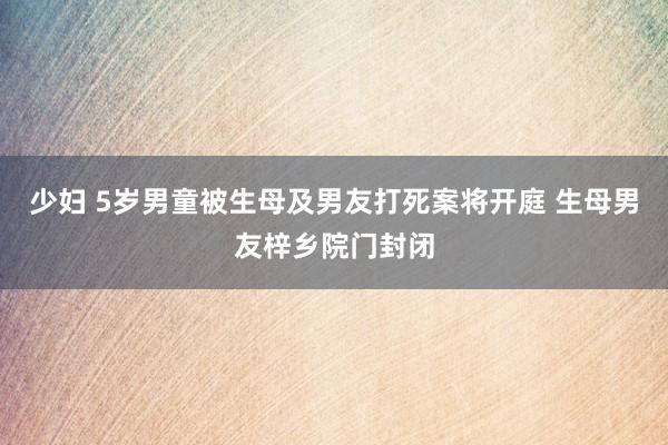 少妇 5岁男童被生母及男友打死案将开庭 生母男友梓乡院门封闭