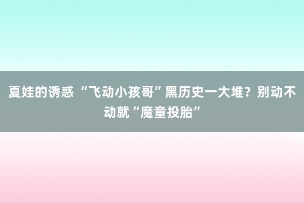 夏娃的诱惑 “飞动小孩哥”黑历史一大堆？别动不动就“魔童投胎”