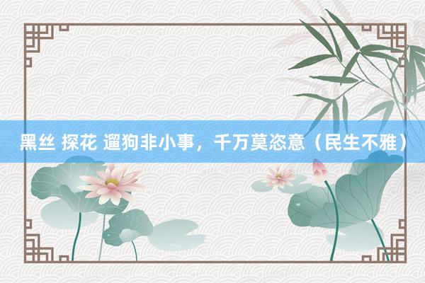 黑丝 探花 遛狗非小事，千万莫恣意（民生不雅）