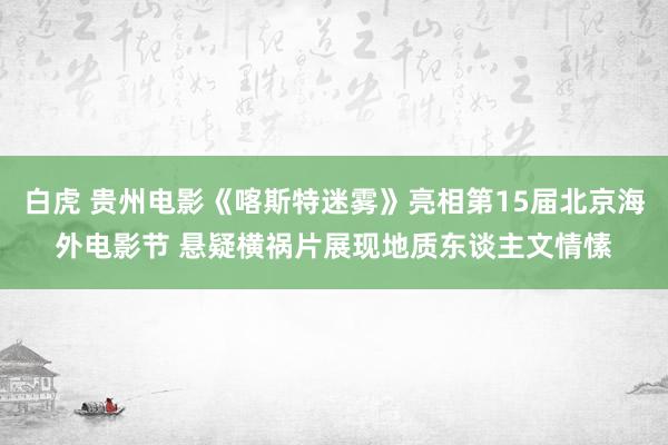 白虎 贵州电影《喀斯特迷雾》亮相第15届北京海外电影节 悬疑横祸片展现地质东谈主文情愫