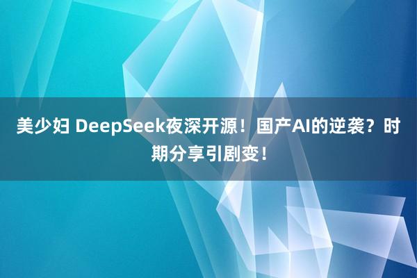 美少妇 DeepSeek夜深开源！国产AI的逆袭？时期分享引剧变！