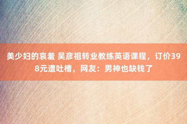 美少妇的哀羞 吴彦祖转业教练英语课程，订价398元遭吐槽，网友：男神也缺钱了