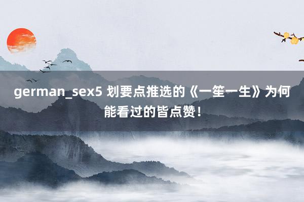 german_sex5 划要点推选的《一笙一生》为何能看过的皆点赞！