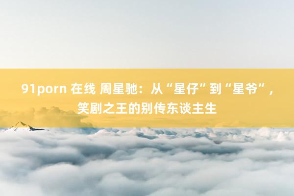91porn 在线 周星驰：从“星仔”到“星爷”，笑剧之王的别传东谈主生