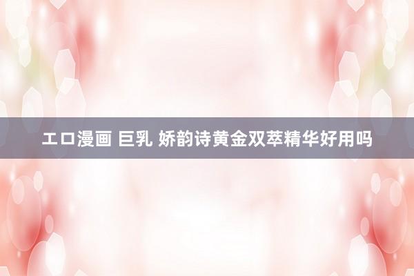 エロ漫画 巨乳 娇韵诗黄金双萃精华好用吗