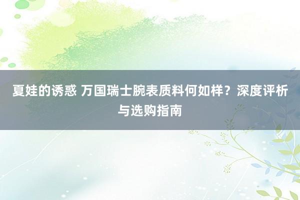 夏娃的诱惑 万国瑞士腕表质料何如样？深度评析与选购指南