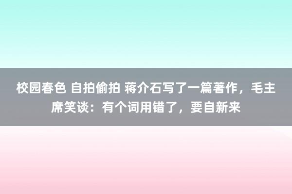 校园春色 自拍偷拍 蒋介石写了一篇著作，毛主席笑谈：有个词用错了，要自新来