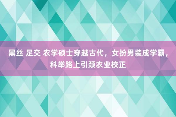 黑丝 足交 农学硕士穿越古代，女扮男装成学霸，科举路上引颈农业校正