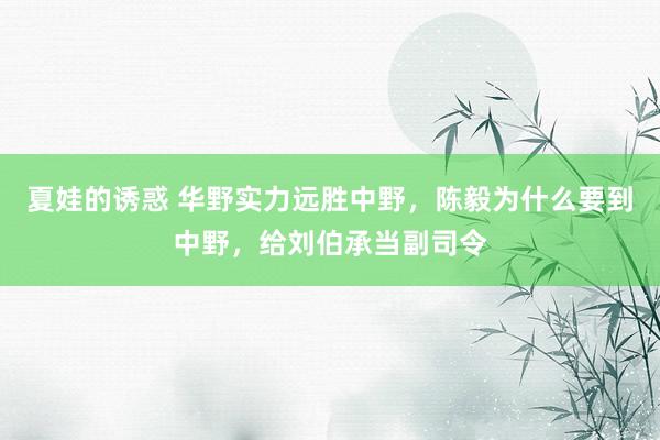 夏娃的诱惑 华野实力远胜中野，陈毅为什么要到中野，给刘伯承当副司令