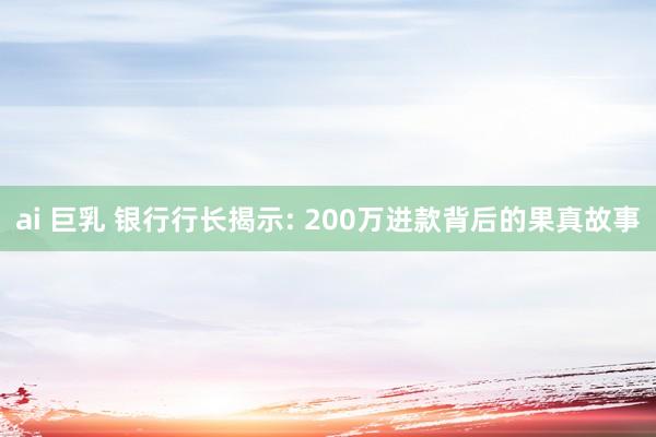 ai 巨乳 银行行长揭示: 200万进款背后的果真故事