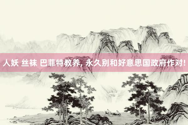 人妖 丝袜 巴菲特教养, 永久别和好意思国政府作对!