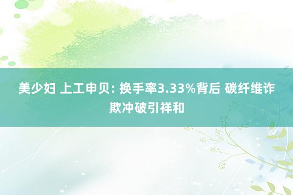 美少妇 上工申贝: 换手率3.33%背后 碳纤维诈欺冲破引祥和