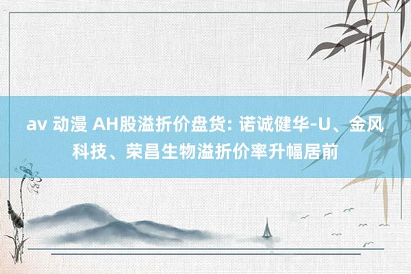 av 动漫 AH股溢折价盘货: 诺诚健华-U、金风科技、荣昌生物溢折价率升幅居前