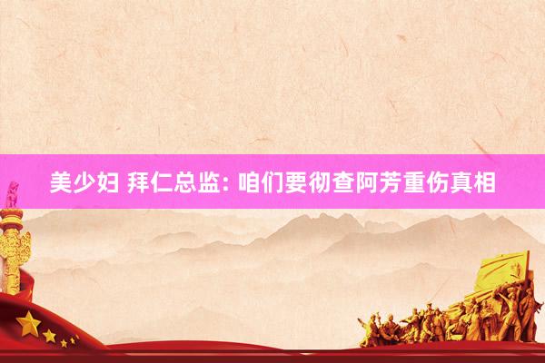 美少妇 拜仁总监: 咱们要彻查阿芳重伤真相