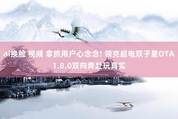 ai换脸 视频 拿抓用户心念念! 领克超电双子星OTA1.8.0双向奔赴玩真实