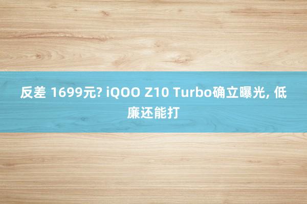 反差 1699元? iQOO Z10 Turbo确立曝光, 低廉还能打