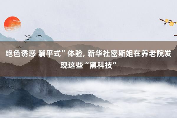绝色诱惑 躺平式”体验, 新华社密斯姐在养老院发现这些“黑科技”