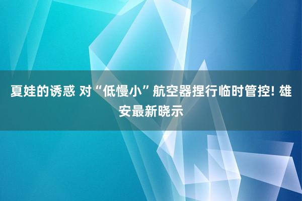 夏娃的诱惑 对“低慢小”航空器捏行临时管控! 雄安最新晓示