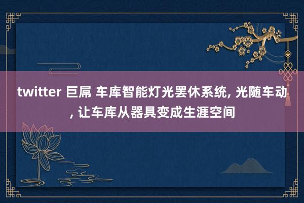twitter 巨屌 车库智能灯光罢休系统, 光随车动, 让车库从器具变成生涯空间