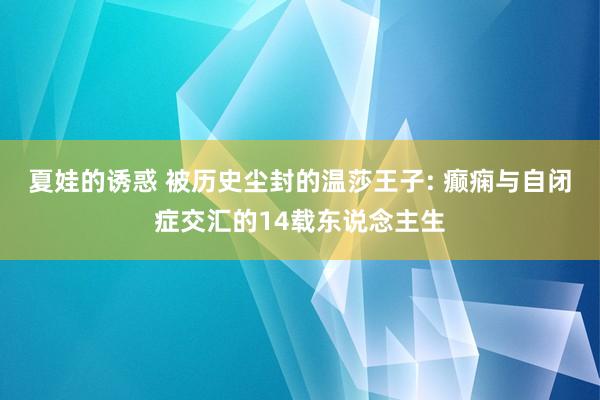 夏娃的诱惑 被历史尘封的温莎王子: 癫痫与自闭症交汇的14载东说念主生