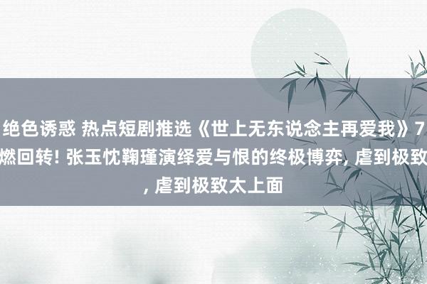 绝色诱惑 热点短剧推选《世上无东说念主再爱我》70 集高燃回转! 张玉忱鞠瑾演绎爱与恨的终极博弈, 虐到极致太上面