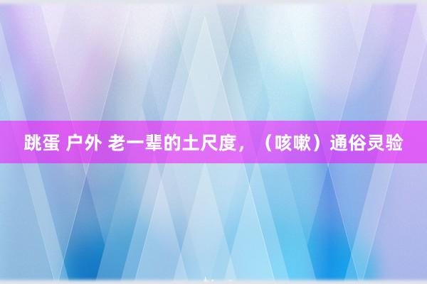 跳蛋 户外 老一辈的土尺度，（咳嗽）通俗灵验