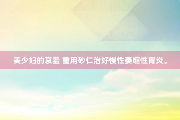 美少妇的哀羞 重用砂仁治好慢性萎缩性胃炎。