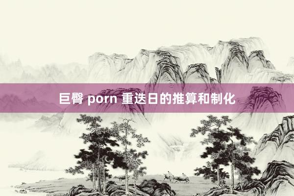 巨臀 porn 重迭日的推算和制化