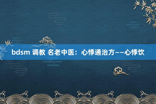 bdsm 调教 名老中医：心悸通治方——心悸饮