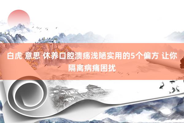白虎 意思 休养口腔溃疡浅陋实用的5个偏方 让你隔离病痛困扰