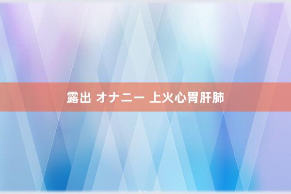 露出 オナニー 上火心胃肝肺