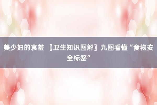 美少妇的哀羞 〖卫生知识图解〗九图看懂“食物安全标签”