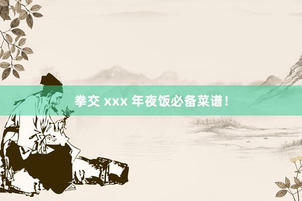 拳交 xxx 年夜饭必备菜谱！