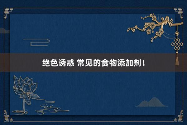 绝色诱惑 常见的食物添加剂！