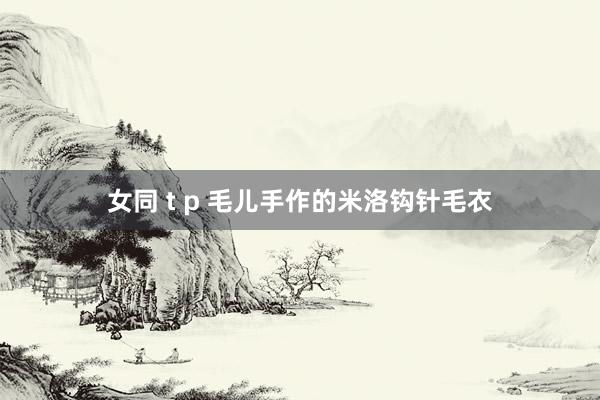 女同 t p 毛儿手作的米洛钩针毛衣